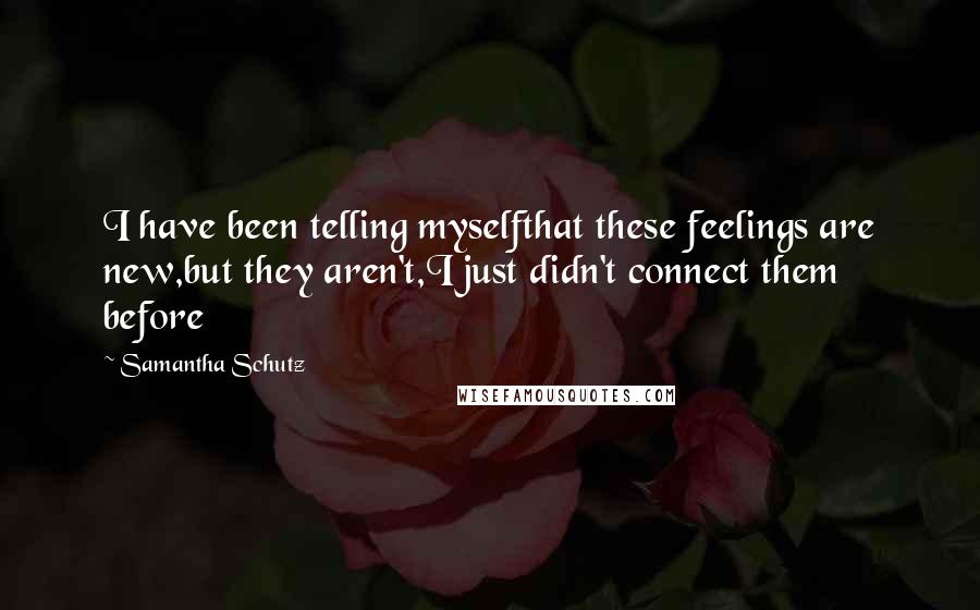 Samantha Schutz Quotes: I have been telling myselfthat these feelings are new,but they aren't,I just didn't connect them before