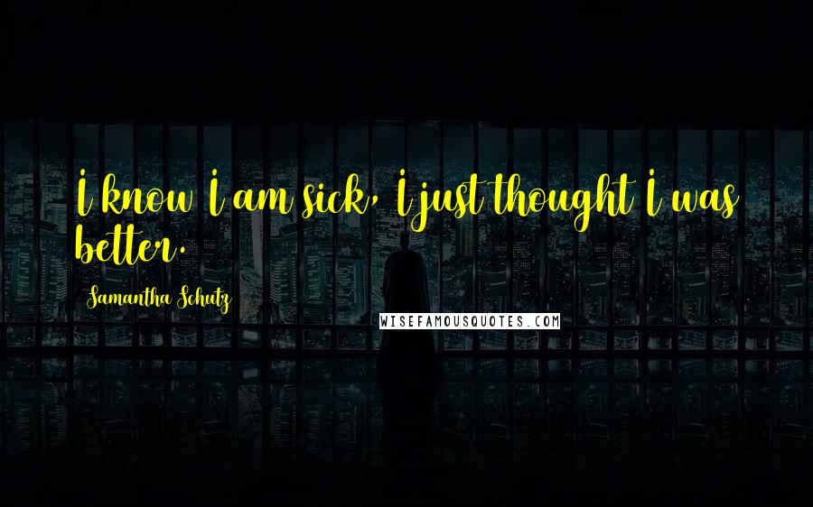 Samantha Schutz Quotes: I know I am sick, I just thought I was better.