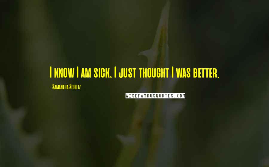 Samantha Schutz Quotes: I know I am sick, I just thought I was better.