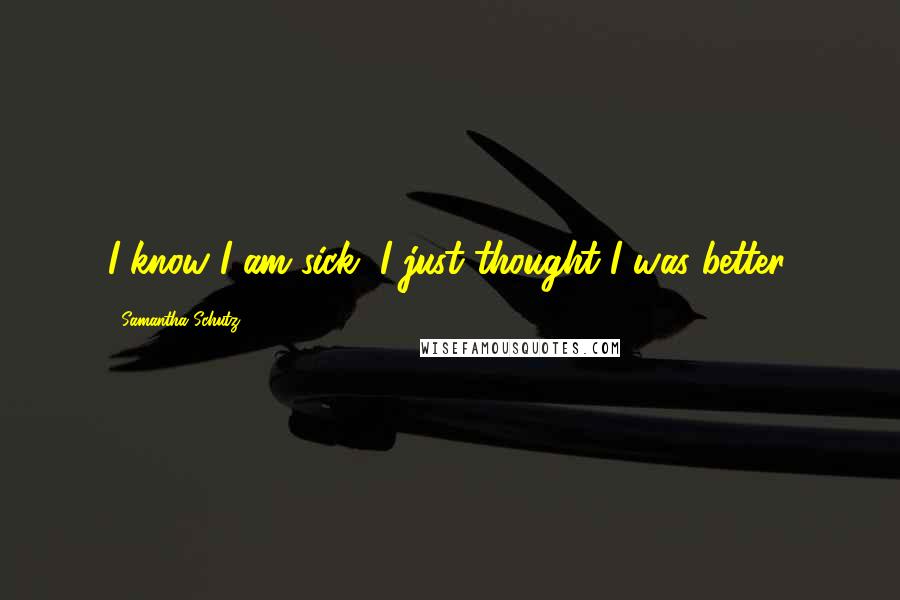 Samantha Schutz Quotes: I know I am sick, I just thought I was better.
