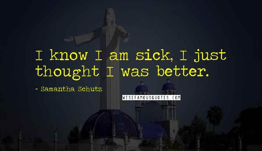 Samantha Schutz Quotes: I know I am sick, I just thought I was better.