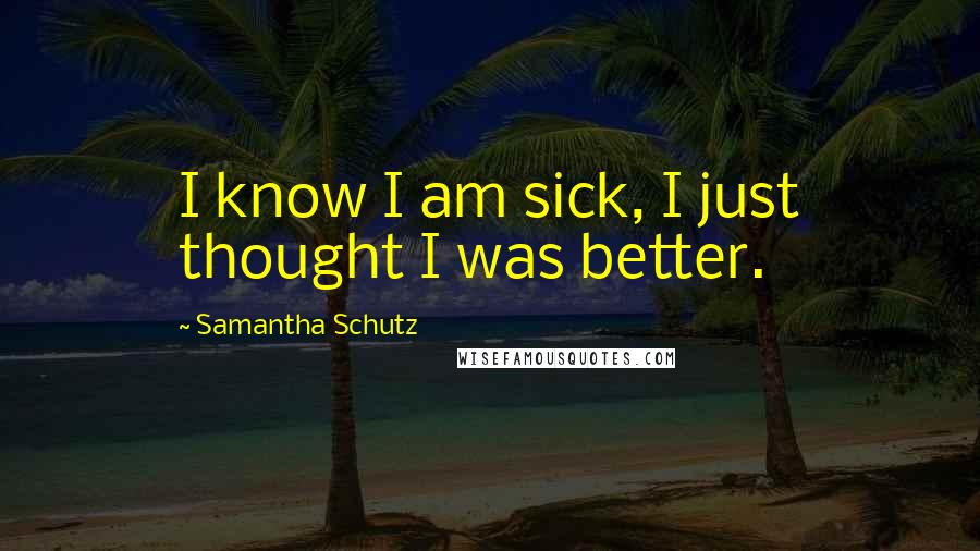 Samantha Schutz Quotes: I know I am sick, I just thought I was better.