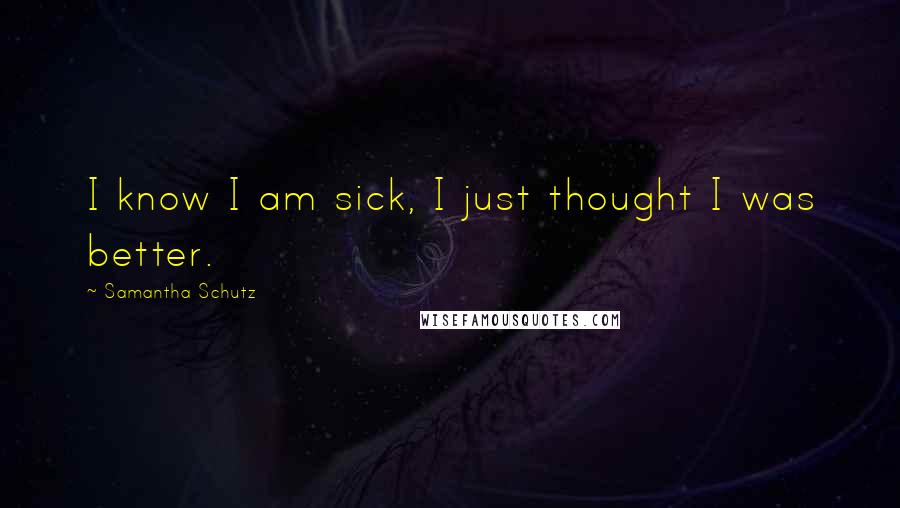 Samantha Schutz Quotes: I know I am sick, I just thought I was better.