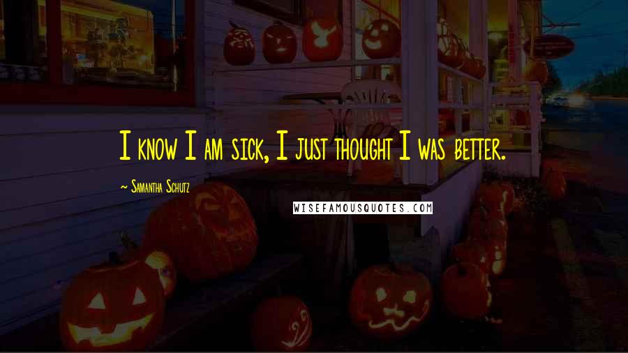 Samantha Schutz Quotes: I know I am sick, I just thought I was better.