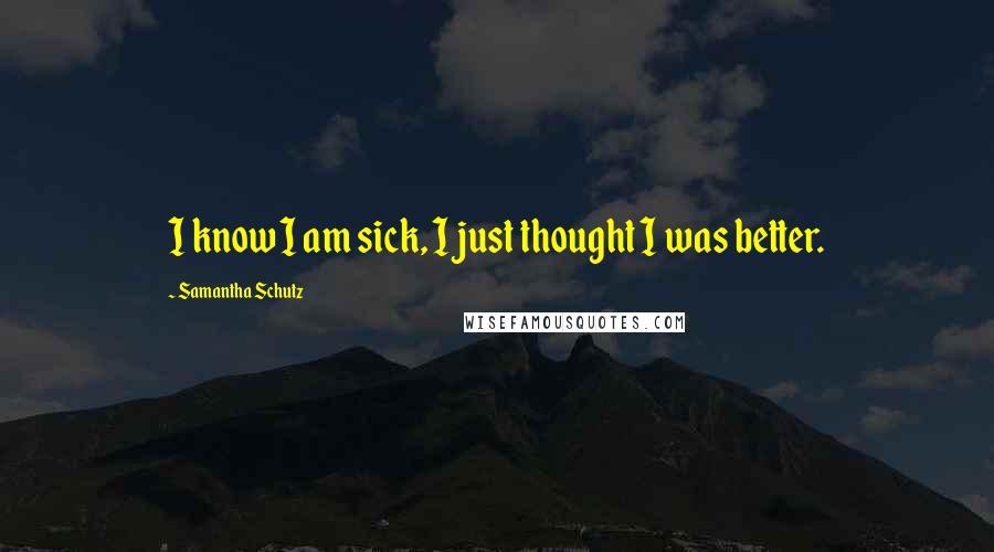 Samantha Schutz Quotes: I know I am sick, I just thought I was better.