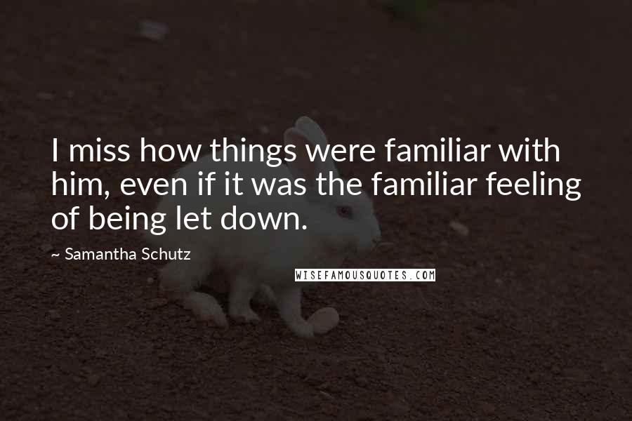 Samantha Schutz Quotes: I miss how things were familiar with him, even if it was the familiar feeling of being let down.