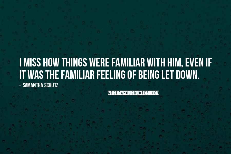 Samantha Schutz Quotes: I miss how things were familiar with him, even if it was the familiar feeling of being let down.