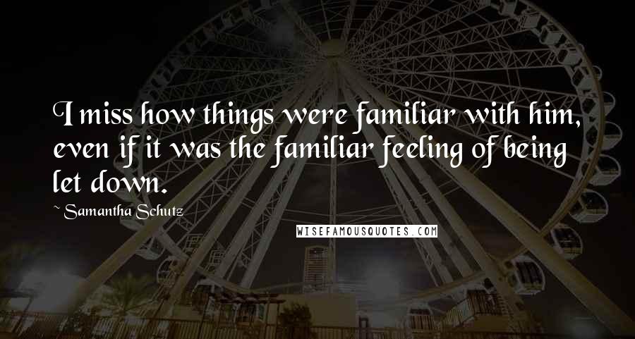 Samantha Schutz Quotes: I miss how things were familiar with him, even if it was the familiar feeling of being let down.