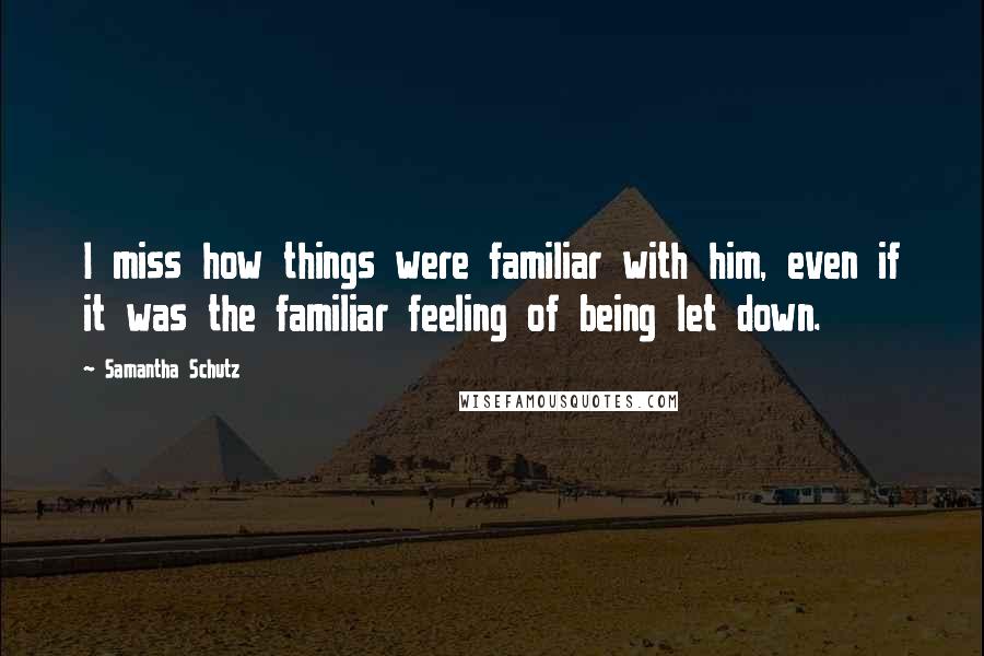 Samantha Schutz Quotes: I miss how things were familiar with him, even if it was the familiar feeling of being let down.