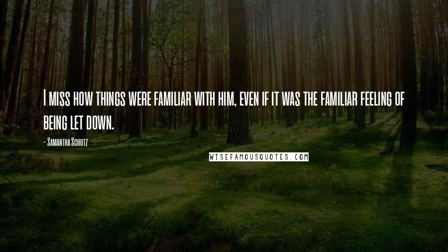 Samantha Schutz Quotes: I miss how things were familiar with him, even if it was the familiar feeling of being let down.