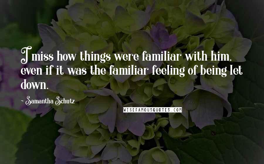 Samantha Schutz Quotes: I miss how things were familiar with him, even if it was the familiar feeling of being let down.