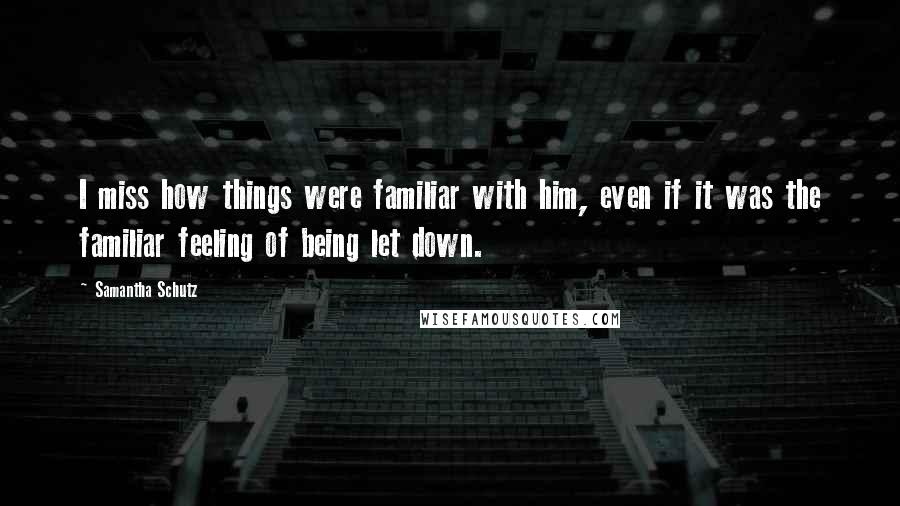 Samantha Schutz Quotes: I miss how things were familiar with him, even if it was the familiar feeling of being let down.