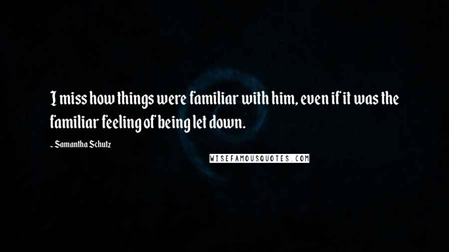 Samantha Schutz Quotes: I miss how things were familiar with him, even if it was the familiar feeling of being let down.