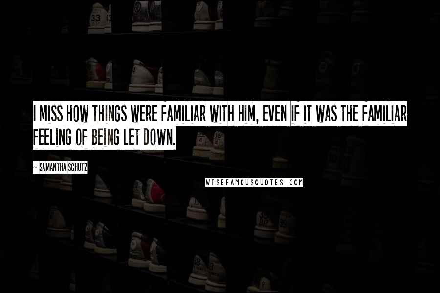 Samantha Schutz Quotes: I miss how things were familiar with him, even if it was the familiar feeling of being let down.