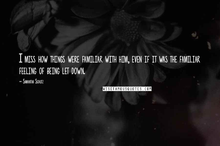 Samantha Schutz Quotes: I miss how things were familiar with him, even if it was the familiar feeling of being let down.