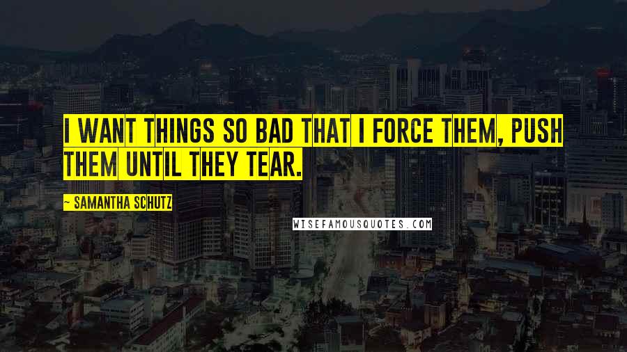 Samantha Schutz Quotes: I want things so bad that I force them, push them until they tear.