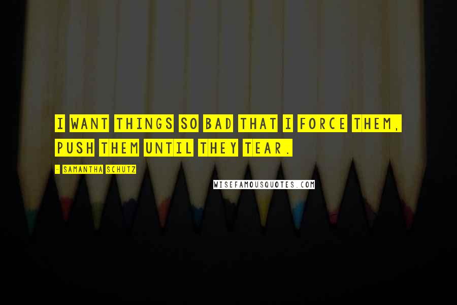 Samantha Schutz Quotes: I want things so bad that I force them, push them until they tear.