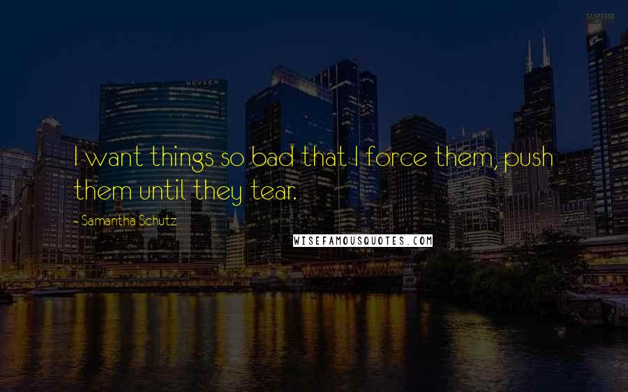 Samantha Schutz Quotes: I want things so bad that I force them, push them until they tear.