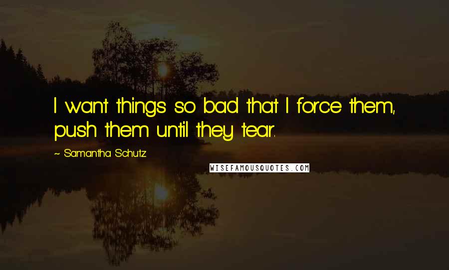 Samantha Schutz Quotes: I want things so bad that I force them, push them until they tear.