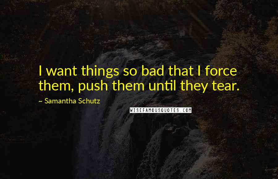 Samantha Schutz Quotes: I want things so bad that I force them, push them until they tear.