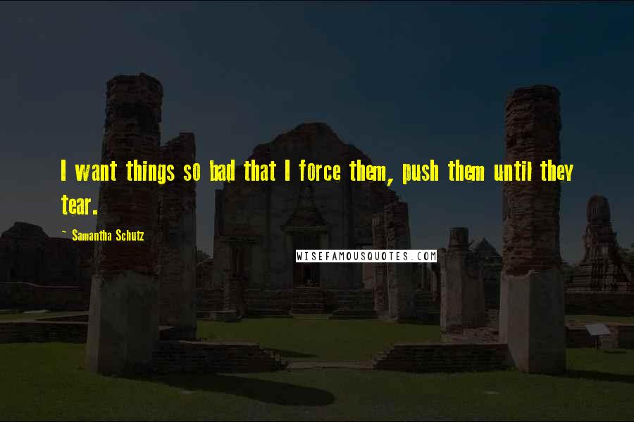 Samantha Schutz Quotes: I want things so bad that I force them, push them until they tear.