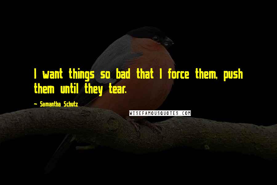 Samantha Schutz Quotes: I want things so bad that I force them, push them until they tear.