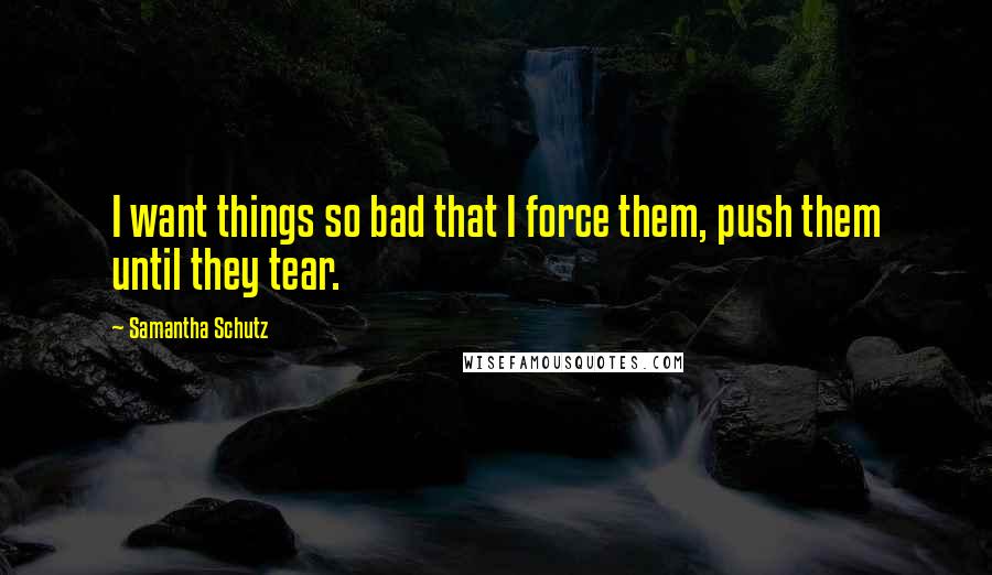 Samantha Schutz Quotes: I want things so bad that I force them, push them until they tear.