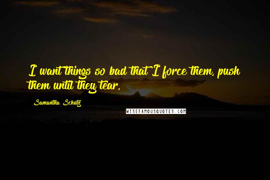 Samantha Schutz Quotes: I want things so bad that I force them, push them until they tear.