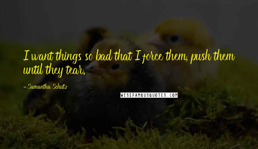 Samantha Schutz Quotes: I want things so bad that I force them, push them until they tear.