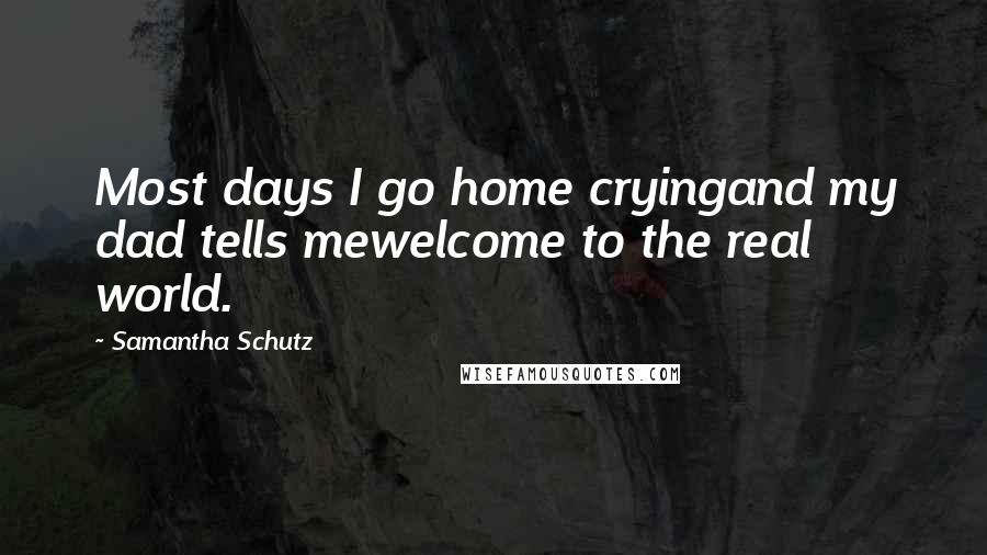 Samantha Schutz Quotes: Most days I go home cryingand my dad tells mewelcome to the real world.