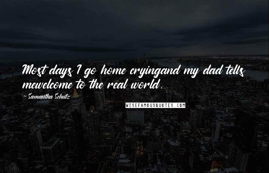 Samantha Schutz Quotes: Most days I go home cryingand my dad tells mewelcome to the real world.