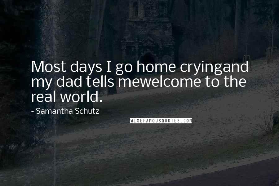 Samantha Schutz Quotes: Most days I go home cryingand my dad tells mewelcome to the real world.