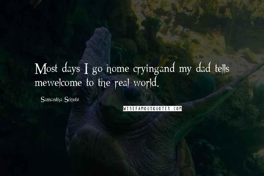 Samantha Schutz Quotes: Most days I go home cryingand my dad tells mewelcome to the real world.