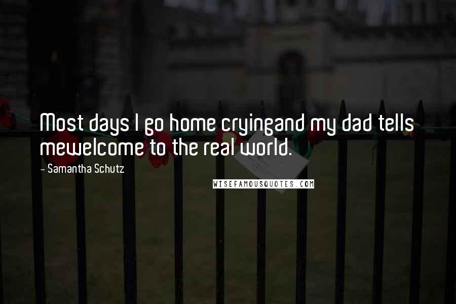 Samantha Schutz Quotes: Most days I go home cryingand my dad tells mewelcome to the real world.