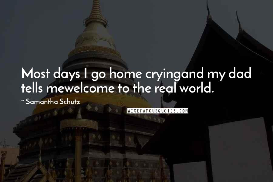 Samantha Schutz Quotes: Most days I go home cryingand my dad tells mewelcome to the real world.