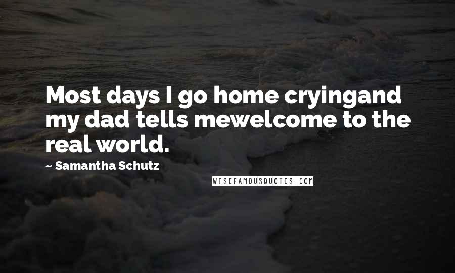 Samantha Schutz Quotes: Most days I go home cryingand my dad tells mewelcome to the real world.