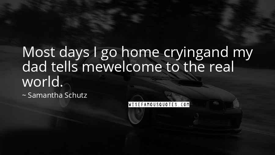 Samantha Schutz Quotes: Most days I go home cryingand my dad tells mewelcome to the real world.