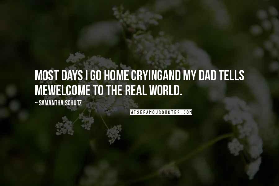 Samantha Schutz Quotes: Most days I go home cryingand my dad tells mewelcome to the real world.