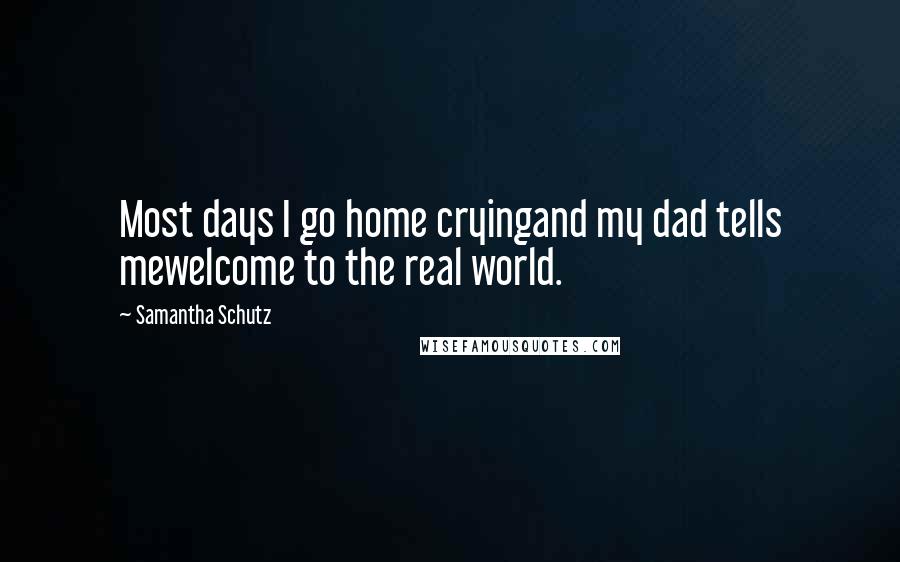 Samantha Schutz Quotes: Most days I go home cryingand my dad tells mewelcome to the real world.