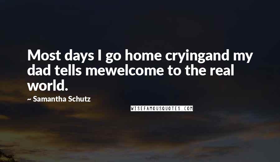 Samantha Schutz Quotes: Most days I go home cryingand my dad tells mewelcome to the real world.