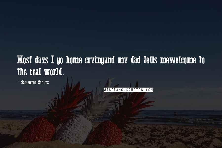 Samantha Schutz Quotes: Most days I go home cryingand my dad tells mewelcome to the real world.