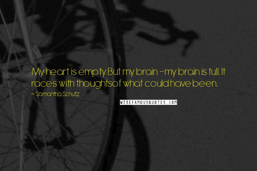 Samantha Schutz Quotes: My heart is empty.But my brain -my brain is full. It races with thoughtsof what could have been.