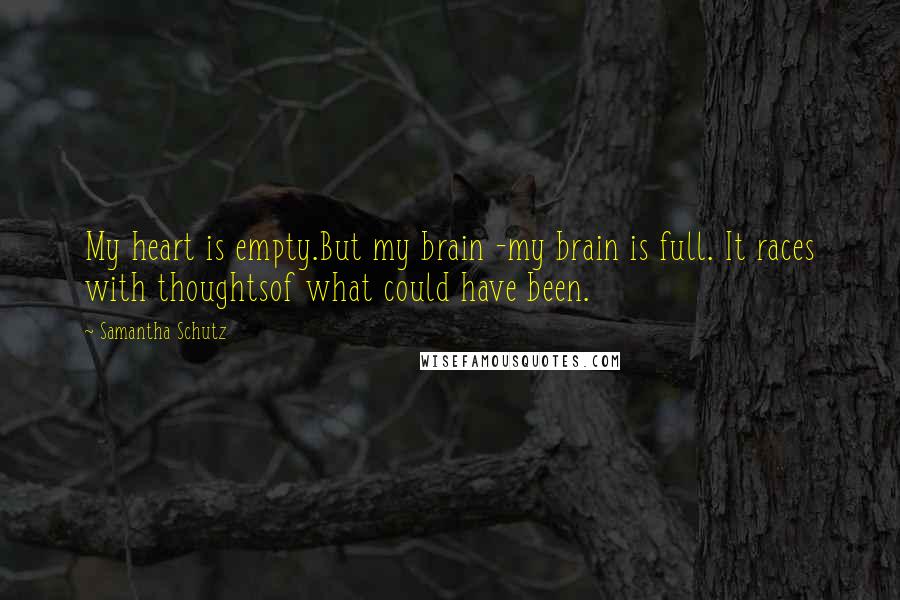 Samantha Schutz Quotes: My heart is empty.But my brain -my brain is full. It races with thoughtsof what could have been.