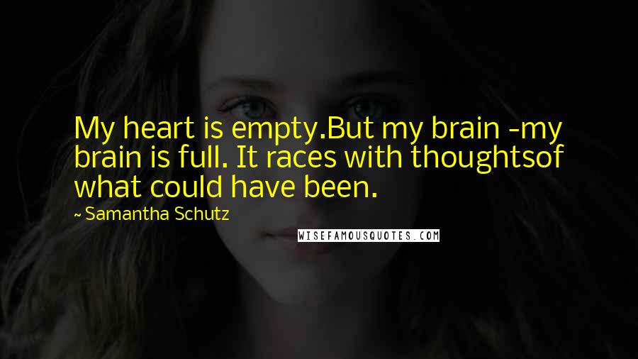 Samantha Schutz Quotes: My heart is empty.But my brain -my brain is full. It races with thoughtsof what could have been.