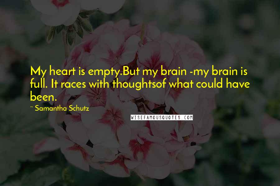 Samantha Schutz Quotes: My heart is empty.But my brain -my brain is full. It races with thoughtsof what could have been.