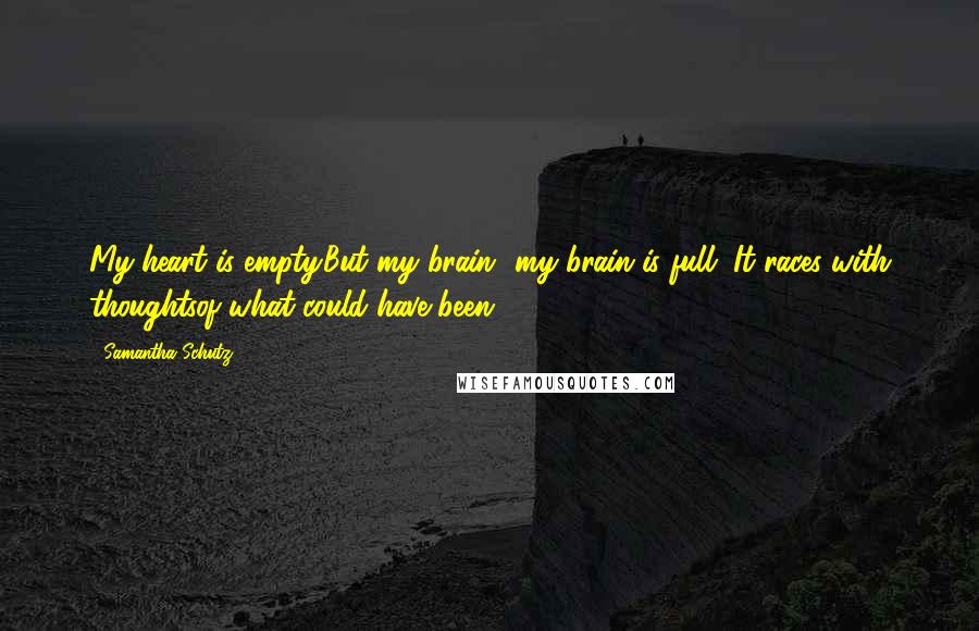 Samantha Schutz Quotes: My heart is empty.But my brain -my brain is full. It races with thoughtsof what could have been.