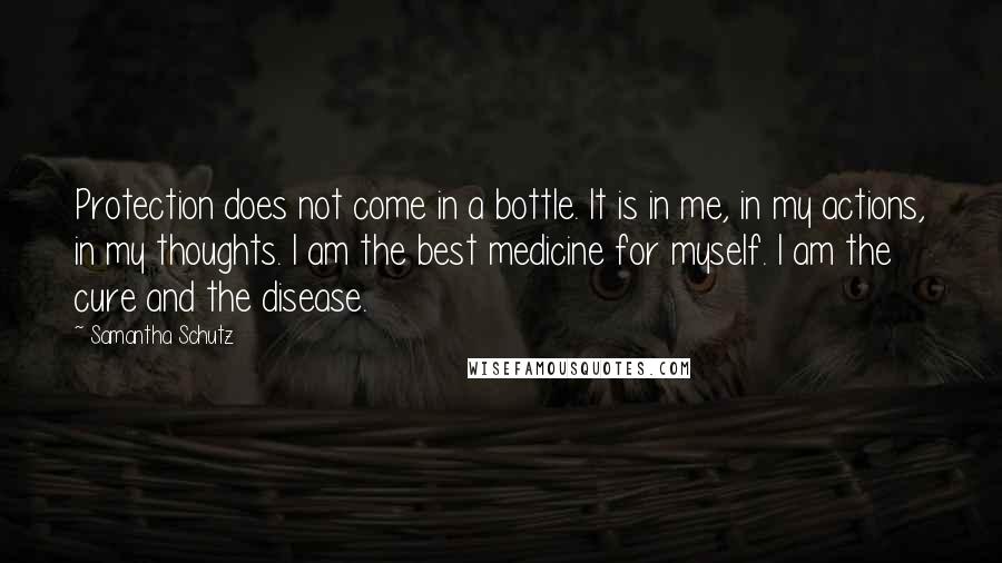 Samantha Schutz Quotes: Protection does not come in a bottle. It is in me, in my actions, in my thoughts. I am the best medicine for myself. I am the cure and the disease.