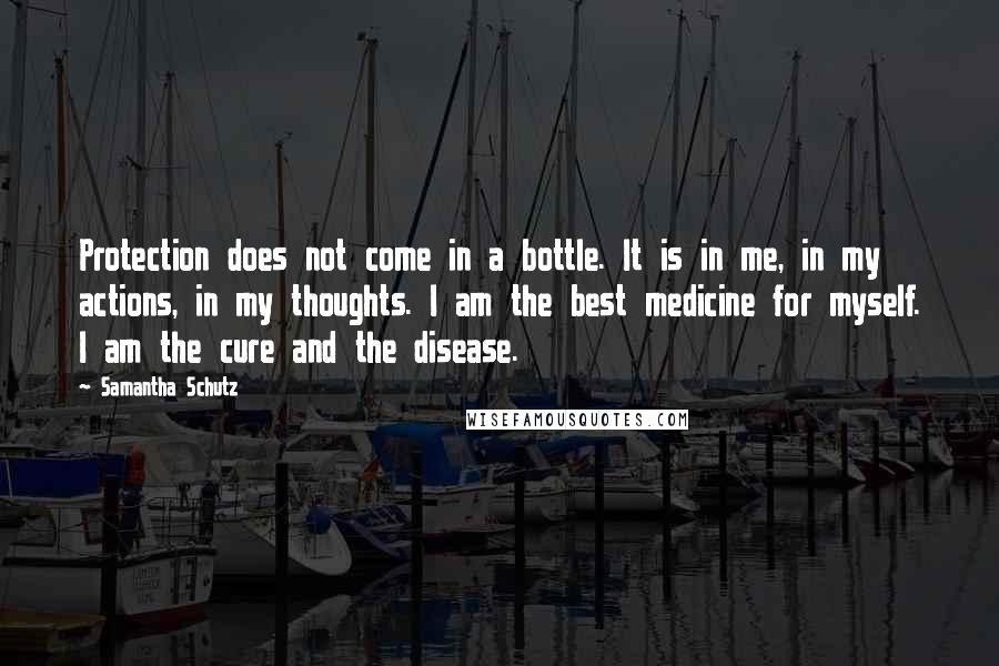 Samantha Schutz Quotes: Protection does not come in a bottle. It is in me, in my actions, in my thoughts. I am the best medicine for myself. I am the cure and the disease.