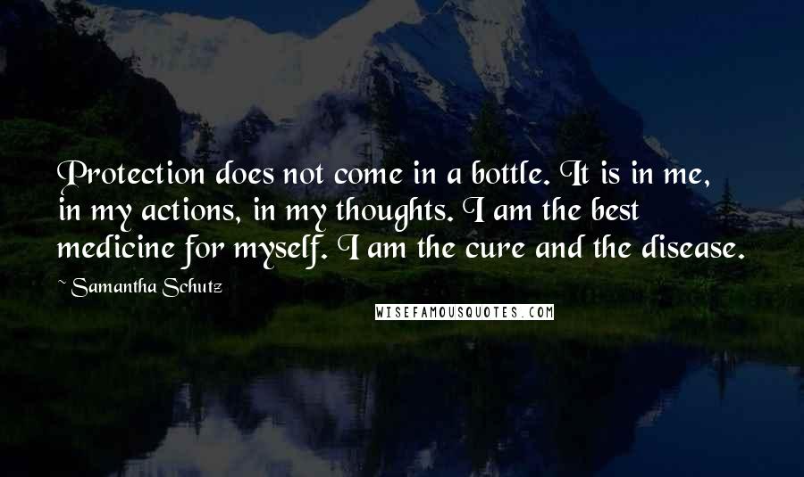 Samantha Schutz Quotes: Protection does not come in a bottle. It is in me, in my actions, in my thoughts. I am the best medicine for myself. I am the cure and the disease.