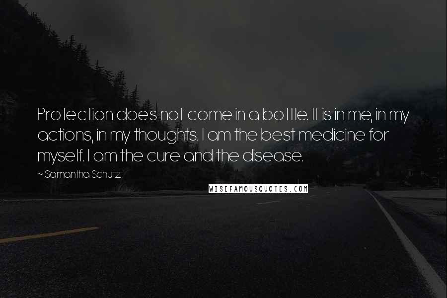 Samantha Schutz Quotes: Protection does not come in a bottle. It is in me, in my actions, in my thoughts. I am the best medicine for myself. I am the cure and the disease.